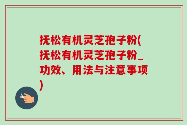 抚松有机灵芝孢子粉(抚松有机灵芝孢子粉_功效、用法与注意事项)-第1张图片-卓越灵芝孢子粉