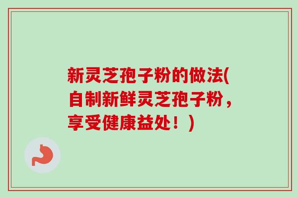 新灵芝孢子粉的做法(自制新鲜灵芝孢子粉,享受健康益处!)-第1张图片-卓越灵芝孢子粉 新灵芝孢子粉的做法(自制新鲜灵芝孢子粉,享受健康益处!)-第1张图片-卓越灵芝孢子粉