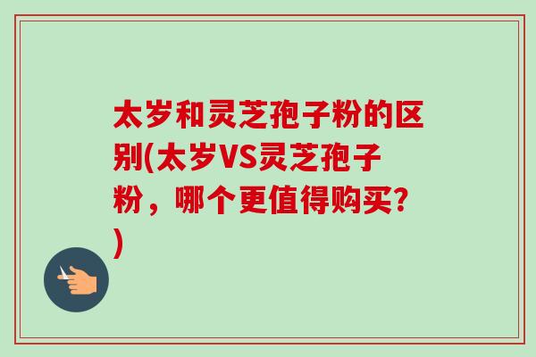 太岁和灵芝孢子粉的区别(太岁VS灵芝孢子粉,哪个更值得购买?)-第1张图片-卓越灵芝孢子粉 太岁和灵芝孢子粉的区别(太岁VS灵芝孢子粉,哪个更值得购买?)-第1张图片-卓越灵芝孢子粉