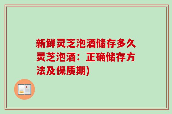 新鲜灵芝泡酒储存多久灵芝泡酒：正确储存方法及保质期)-第1张图片-卓越灵芝孢子粉