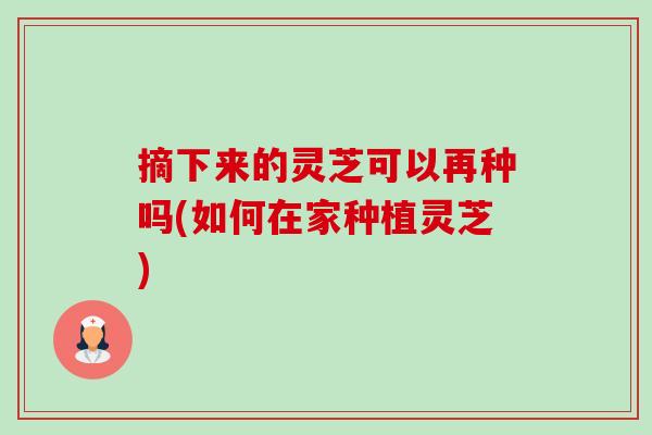 摘下来的灵芝可以再种吗(如何在家种植灵芝)-第1张图片-卓越灵芝孢子粉 摘下来的灵芝可以再种吗(如何在家种植灵芝)-第1张图片-卓越灵芝孢子粉