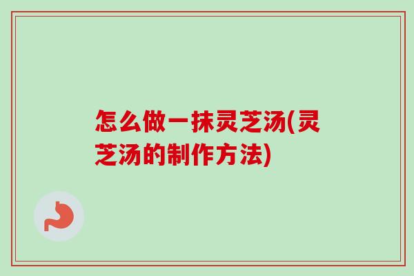 怎么做一抹灵芝汤(灵芝汤的制作方法)-第1张图片-卓越灵芝孢子粉 怎么做一抹灵芝汤(灵芝汤的制作方法)-第1张图片-卓越灵芝孢子粉
