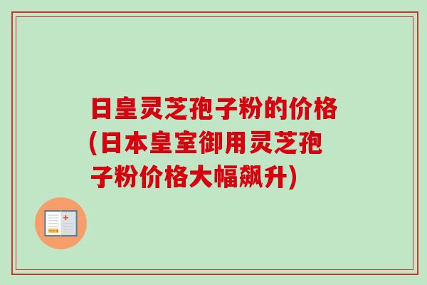 日皇灵芝孢子粉的价格(日本皇室御用灵芝孢子粉价格大幅飙升)-第1张图片-卓越灵芝孢子粉 日皇灵芝孢子粉的价格(日本皇室御用灵芝孢子粉价格大幅飙升)-第1张图片-卓越灵芝孢子粉