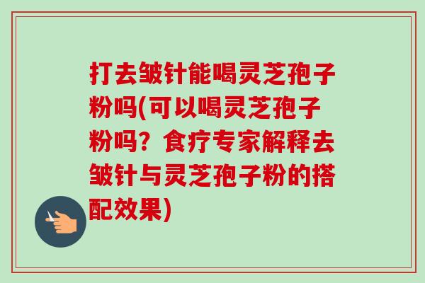 打去皱针能喝灵芝孢子粉吗(可以喝灵芝孢子粉吗？食疗专家解释去皱针与灵芝孢子粉的搭配效果)-第1张图片-卓越灵芝孢子粉