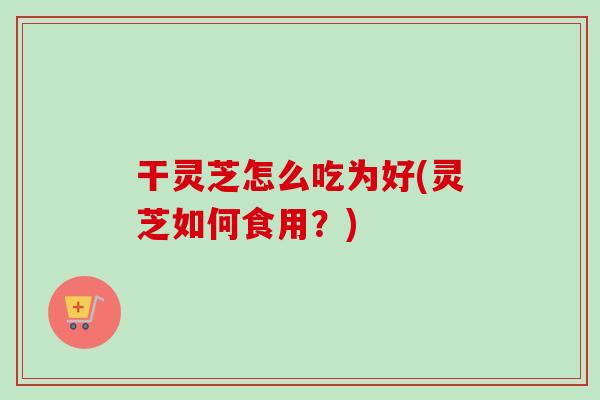 干灵芝怎么吃为好(灵芝如何食用?)-第1张图片-卓越灵芝孢子粉 干灵芝怎么吃为好(灵芝如何食用?)-第1张图片-卓越灵芝孢子粉