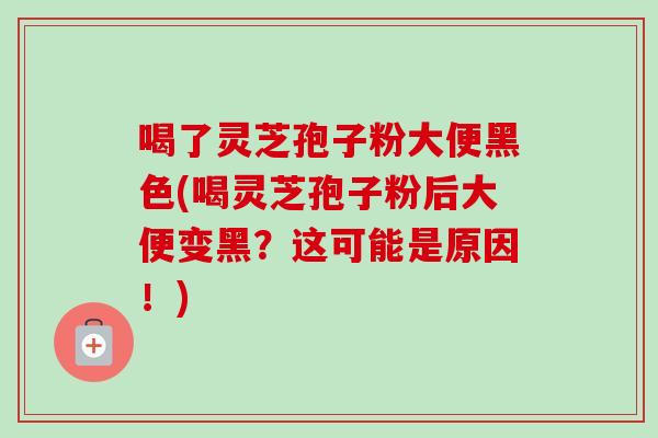喝了灵芝孢子粉大便黑色(喝灵芝孢子粉后大便变黑?这可能是原因!)-第1张图片-卓越灵芝孢子粉 喝了灵芝孢子粉大便黑色(喝灵芝孢子粉后大便变黑?这可能是原因!)-第1张图片-卓越灵芝孢子粉