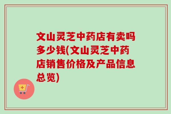 文山灵芝中药店有卖吗多少钱(文山灵芝中药店销售价格及产品信息总览)-第1张图片-卓越灵芝孢子粉 文山灵芝中药店有卖吗多少钱(文山灵芝中药店销售价格及产品信息总览)-第1张图片-卓越灵芝孢子粉