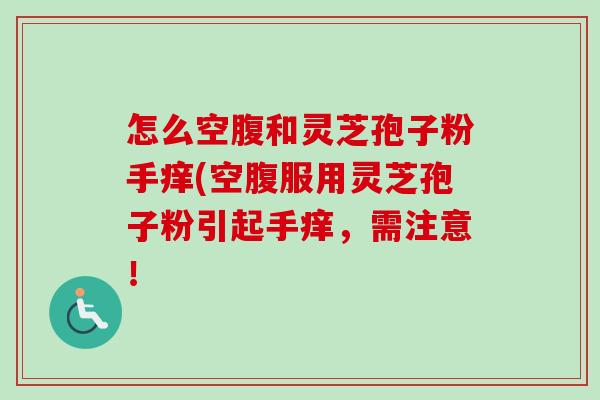 怎么空腹和灵芝孢子粉手痒(空腹服用灵芝孢子粉引起手痒，需注意！-第1张图片-卓越灵芝孢子粉