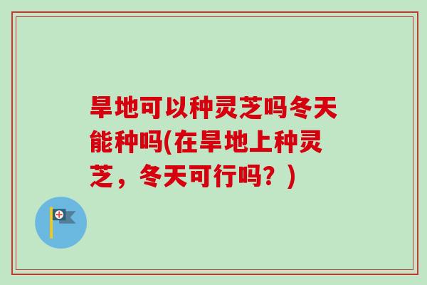 旱地可以种灵芝吗冬天能种吗(在旱地上种灵芝,冬天可行吗?)-第1张图片-卓越灵芝孢子粉 旱地可以种灵芝吗冬天能种吗(在旱地上种灵芝,冬天可行吗?)-第1张图片-卓越灵芝孢子粉