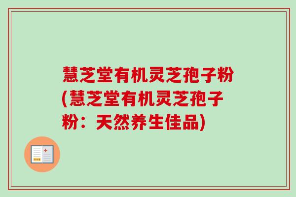 慧芝堂有机灵芝孢子粉(慧芝堂有机灵芝孢子粉:天然养生佳品)-第1张图片-卓越灵芝孢子粉 慧芝堂有机灵芝孢子粉(慧芝堂有机灵芝孢子粉:天然养生佳品)-第1张图片-卓越灵芝孢子粉