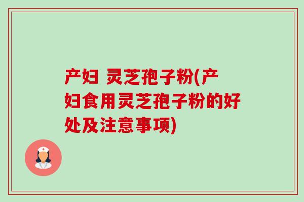 产妇 灵芝孢子粉(产妇食用灵芝孢子粉的好处及注意事项)-第1张图片-卓越灵芝孢子粉 产妇 灵芝孢子粉(产妇食用灵芝孢子粉的好处及注意事项)-第1张图片-卓越灵芝孢子粉