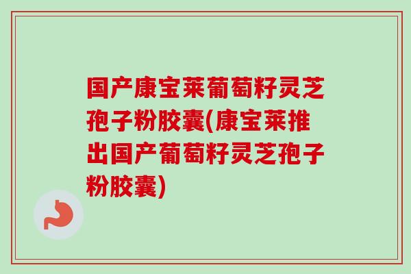 国产康宝莱葡萄籽灵芝孢子粉胶囊(康宝莱推出国产葡萄籽灵芝孢子粉胶囊)-第1张图片-卓越灵芝孢子粉