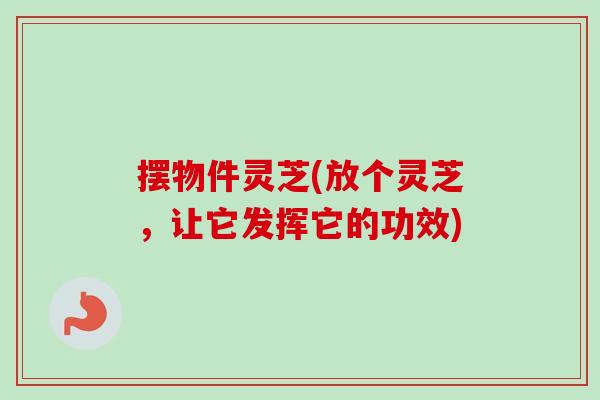 摆物件灵芝(放个灵芝,让它发挥它的功效)-第1张图片-卓越灵芝孢子粉 摆物件灵芝(放个灵芝,让它发挥它的功效)-第1张图片-卓越灵芝孢子粉