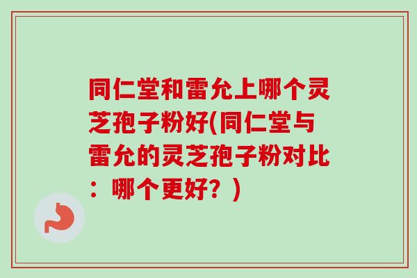 同仁堂和雷允上哪个灵芝孢子粉好(同仁堂与雷允的灵芝孢子粉对比:哪个更好?)-第1张图片-卓越灵芝孢子粉 同仁堂和雷允上哪个灵芝孢子粉好(同仁堂与雷允的灵芝孢子粉对比:哪个更好?)-第1张图片-卓越灵芝孢子粉