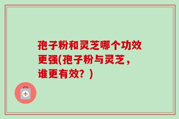 孢子粉和灵芝哪个功效更强(孢子粉与灵芝，谁更有效？)-第1张图片-卓越灵芝孢子粉