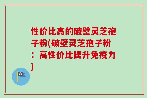 性价比高的破壁灵芝孢子粉(破壁灵芝孢子粉:高性价比提升免疫力)-第1张图片-卓越灵芝孢子粉 性价比高的破壁灵芝孢子粉(破壁灵芝孢子粉:高性价比提升免疫力)-第1张图片-卓越灵芝孢子粉