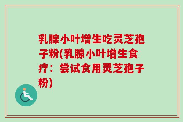 乳腺小叶增生吃灵芝孢子粉(乳腺小叶增生食疗:尝试食用灵芝孢子粉)-第1张图片-卓越灵芝孢子粉 乳腺小叶增生吃灵芝孢子粉(乳腺小叶增生食疗:尝试食用灵芝孢子粉)-第1张图片-卓越灵芝孢子粉