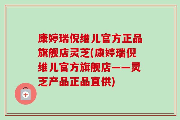 康婷瑞倪维儿官方正品旗舰店灵芝(康婷瑞倪维儿官方旗舰店——灵芝产品正品直供)-第1张图片-卓越灵芝孢子粉 康婷瑞倪维儿官方正品旗舰店灵芝(康婷瑞倪维儿官方旗舰店——灵芝产品正品直供)-第1张图片-卓越灵芝孢子粉