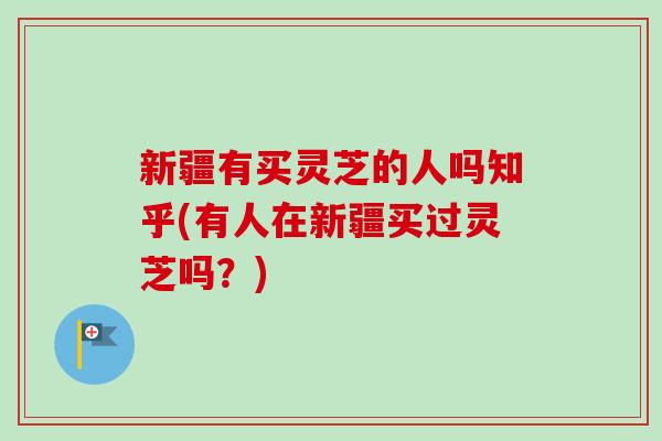 新疆有买灵芝的人吗知乎(有人在新疆买过灵芝吗?)-第1张图片-卓越灵芝孢子粉 新疆有买灵芝的人吗知乎(有人在新疆买过灵芝吗?)-第1张图片-卓越灵芝孢子粉