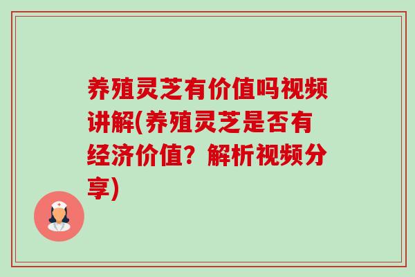 养殖灵芝有价值吗视频讲解(养殖灵芝是否有经济价值?解析视频分享)-第1张图片-卓越灵芝孢子粉 养殖灵芝有价值吗视频讲解(养殖灵芝是否有经济价值?解析视频分享)-第1张图片-卓越灵芝孢子粉