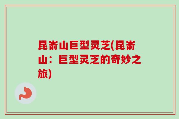 昆嵛山巨型灵芝(昆嵛山:巨型灵芝的奇妙之旅)-第1张图片-卓越灵芝孢子粉 昆嵛山巨型灵芝(昆嵛山:巨型灵芝的奇妙之旅)-第1张图片-卓越灵芝孢子粉