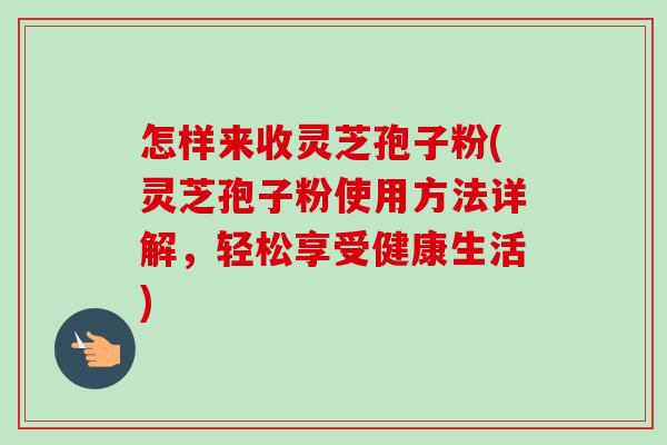 怎样来收灵芝孢子粉(灵芝孢子粉使用方法详解,轻松享受健康生活)-第1张图片-卓越灵芝孢子粉 怎样来收灵芝孢子粉(灵芝孢子粉使用方法详解,轻松享受健康生活)-第1张图片-卓越灵芝孢子粉