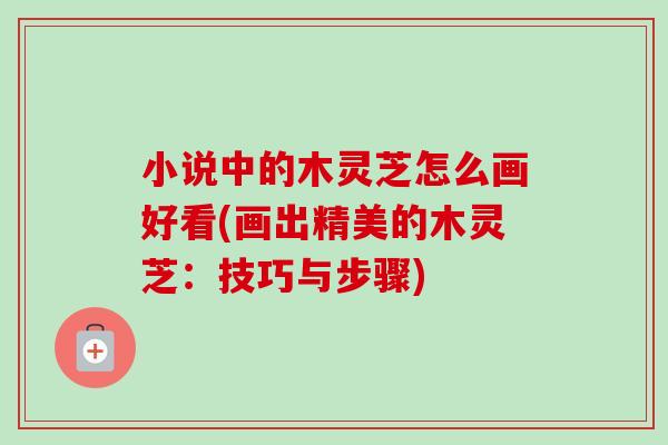 小说中的木灵芝怎么画好看(画出精美的木灵芝:技巧与步骤)-第1张图片-卓越灵芝孢子粉 小说中的木灵芝怎么画好看(画出精美的木灵芝:技巧与步骤)-第1张图片-卓越灵芝孢子粉
