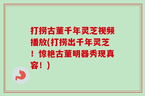 打捞古董千年灵芝视频播放(打捞出千年灵芝！惊艳古董明器秀现真容！)-第1张图片-卓越灵芝孢子粉