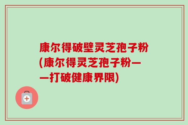 康尔得破壁灵芝孢子粉(康尔得灵芝孢子粉——打破健康界限)-第1张图片-卓越灵芝孢子粉