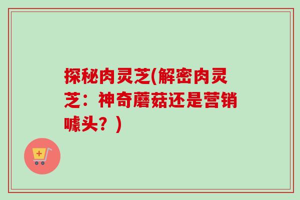 探秘肉灵芝(解密肉灵芝:神奇蘑菇还是营销噱头?)-第1张图片-卓越灵芝孢子粉 探秘肉灵芝(解密肉灵芝:神奇蘑菇还是营销噱头?)-第1张图片-卓越灵芝孢子粉