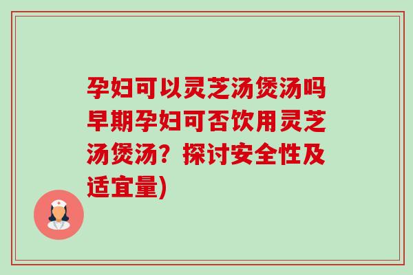 孕妇可以灵芝汤煲汤吗早期孕妇可否饮用灵芝汤煲汤?探讨安全性及适宜量)-第1张图片-卓越灵芝孢子粉 孕妇可以灵芝汤煲汤吗早期孕妇可否饮用灵芝汤煲汤?探讨安全性及适宜量)-第1张图片-卓越灵芝孢子粉