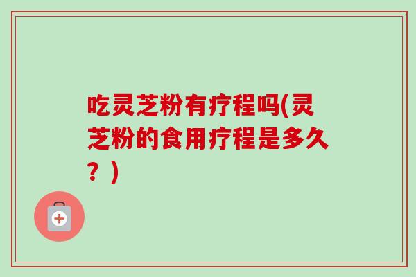 吃灵芝粉有疗程吗(灵芝粉的食用疗程是多久?)-第1张图片-卓越灵芝孢子粉 吃灵芝粉有疗程吗(灵芝粉的食用疗程是多久?)-第1张图片-卓越灵芝孢子粉