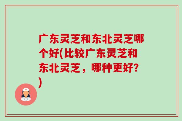 广东灵芝和东北灵芝哪个好(比较广东灵芝和东北灵芝,哪种更好?)-第1张图片-卓越灵芝孢子粉 广东灵芝和东北灵芝哪个好(比较广东灵芝和东北灵芝,哪种更好?)-第1张图片-卓越灵芝孢子粉