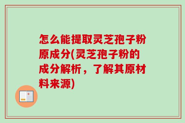 怎么能提取灵芝孢子粉原成分(灵芝孢子粉的成分解析,了解其原材料来源)-第1张图片-卓越灵芝孢子粉 怎么能提取灵芝孢子粉原成分(灵芝孢子粉的成分解析,了解其原材料来源)-第1张图片-卓越灵芝孢子粉