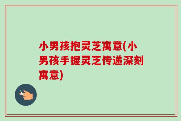 小男孩抱灵芝寓意(小男孩手握灵芝传递深刻寓意)-第1张图片-卓越灵芝孢子粉 小男孩抱灵芝寓意(小男孩手握灵芝传递深刻寓意)-第1张图片-卓越灵芝孢子粉