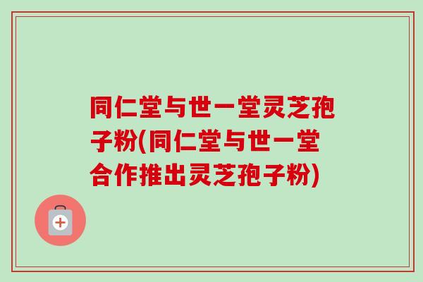 同仁堂与世一堂灵芝孢子粉(同仁堂与世一堂合作推出灵芝孢子粉)-第1张图片-卓越灵芝孢子粉 同仁堂与世一堂灵芝孢子粉(同仁堂与世一堂合作推出灵芝孢子粉)-第1张图片-卓越灵芝孢子粉