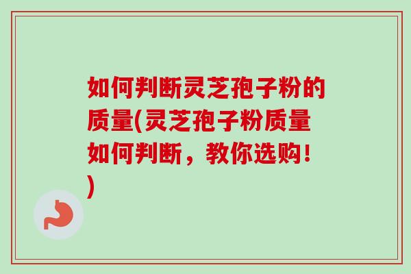 如何判断灵芝孢子粉的质量(灵芝孢子粉质量如何判断,教你选购!)-第1张图片-卓越灵芝孢子粉 如何判断灵芝孢子粉的质量(灵芝孢子粉质量如何判断,教你选购!)-第1张图片-卓越灵芝孢子粉