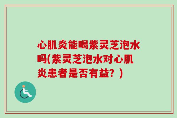 心肌炎能喝紫灵芝泡水吗(紫灵芝泡水对心肌炎患者是否有益?)-第1张图片-卓越灵芝孢子粉 心肌炎能喝紫灵芝泡水吗(紫灵芝泡水对心肌炎患者是否有益?)-第1张图片-卓越灵芝孢子粉