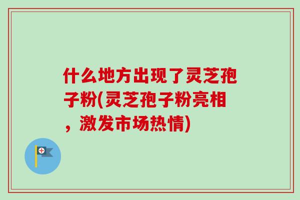 什么地方出现了灵芝孢子粉(灵芝孢子粉亮相,激发市场热情)-第1张图片-卓越灵芝孢子粉 什么地方出现了灵芝孢子粉(灵芝孢子粉亮相,激发市场热情)-第1张图片-卓越灵芝孢子粉