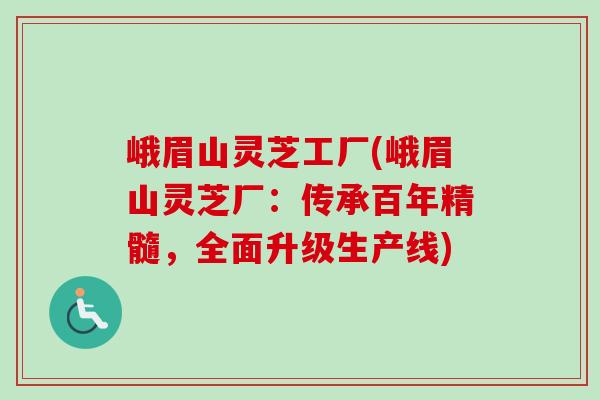 峨眉山灵芝工厂(峨眉山灵芝厂：传承百年精髓，全面升级生产线)-第1张图片-卓越灵芝孢子粉