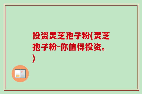 投资灵芝孢子粉(灵芝孢子粉-你值得投资。)-第1张图片-卓越灵芝孢子粉 投资灵芝孢子粉(灵芝孢子粉-你值得投资。)-第1张图片-卓越灵芝孢子粉