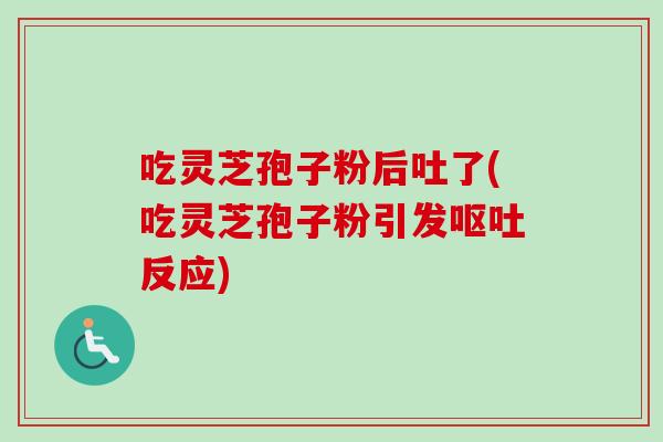 吃灵芝孢子粉后吐了(吃灵芝孢子粉引发呕吐反应)-第1张图片-卓越灵芝孢子粉 吃灵芝孢子粉后吐了(吃灵芝孢子粉引发呕吐反应)-第1张图片-卓越灵芝孢子粉
