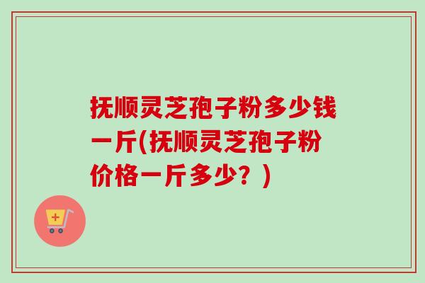 抚顺灵芝孢子粉多少钱一斤(抚顺灵芝孢子粉价格一斤多少?)-第1张图片-卓越灵芝孢子粉 抚顺灵芝孢子粉多少钱一斤(抚顺灵芝孢子粉价格一斤多少?)-第1张图片-卓越灵芝孢子粉
