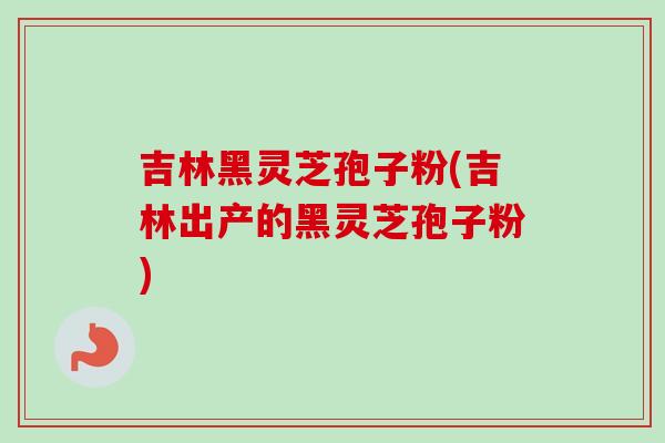 吉林黑灵芝孢子粉(吉林出产的黑灵芝孢子粉)-第1张图片-卓越灵芝孢子粉 吉林黑灵芝孢子粉(吉林出产的黑灵芝孢子粉)-第1张图片-卓越灵芝孢子粉