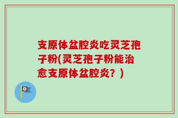 支原体盆腔炎吃灵芝孢子粉(灵芝孢子粉能治愈支原体盆腔炎?)-第1张图片-卓越灵芝孢子粉 支原体盆腔炎吃灵芝孢子粉(灵芝孢子粉能治愈支原体盆腔炎?)-第1张图片-卓越灵芝孢子粉