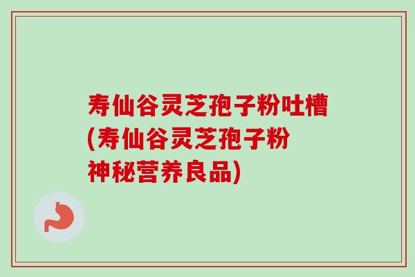 寿仙谷灵芝孢子粉吐槽(寿仙谷灵芝孢子粉 神秘营养良品)-第1张图片-卓越灵芝孢子粉 寿仙谷灵芝孢子粉吐槽(寿仙谷灵芝孢子粉 神秘营养良品)-第1张图片-卓越灵芝孢子粉