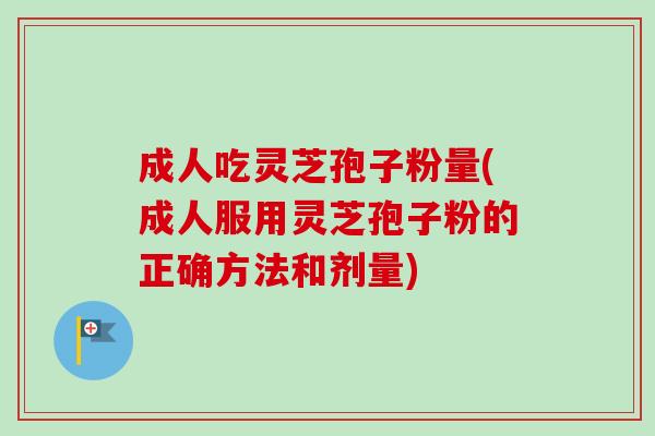 成人吃灵芝孢子粉量(成人服用灵芝孢子粉的正确方法和剂量)-第1张图片-卓越灵芝孢子粉