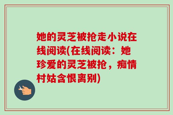 她的灵芝被抢走小说在线阅读(在线阅读:她珍爱的灵芝被抢,痴情村姑含恨离别)-第1张图片-卓越灵芝孢子粉 她的灵芝被抢走小说在线阅读(在线阅读:她珍爱的灵芝被抢,痴情村姑含恨离别)-第1张图片-卓越灵芝孢子粉