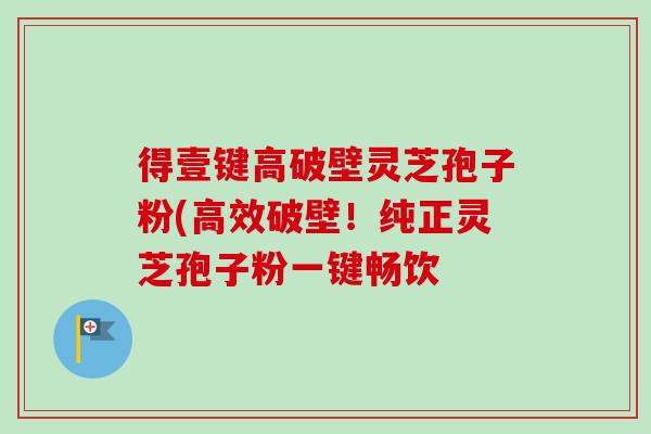 得壹键高破壁灵芝孢子粉(高效破壁！纯正灵芝孢子粉一键畅饮-第1张图片-卓越灵芝孢子粉