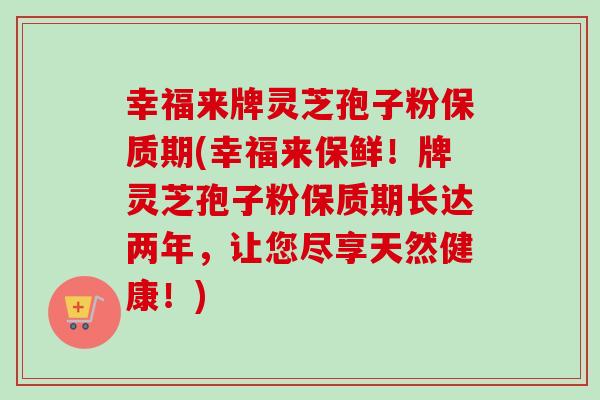 幸福来牌灵芝孢子粉保质期(幸福来保鲜！牌灵芝孢子粉保质期长达两年，让您尽享天然健康！)-第1张图片-卓越灵芝孢子粉